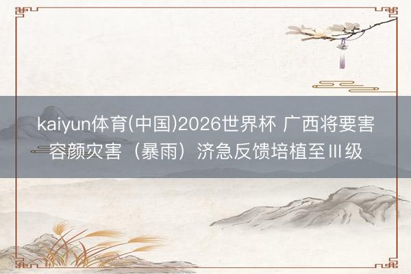 kaiyun体育(中国)2026世界杯 广西将要害容颜灾害（暴雨）济急反馈培植至Ⅲ级