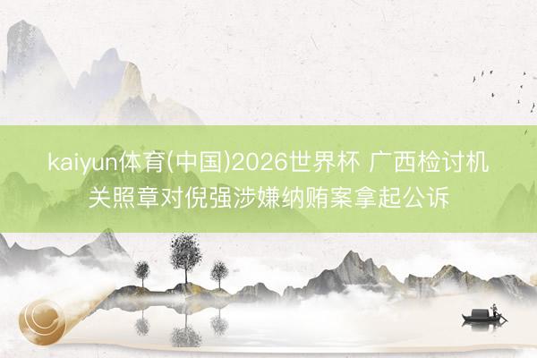kaiyun体育(中国)2026世界杯 广西检讨机关照章对倪强涉嫌纳贿案拿起公诉