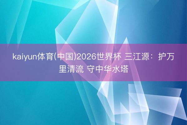 kaiyun体育(中国)2026世界杯 三江源：护万里清流 守中华水塔