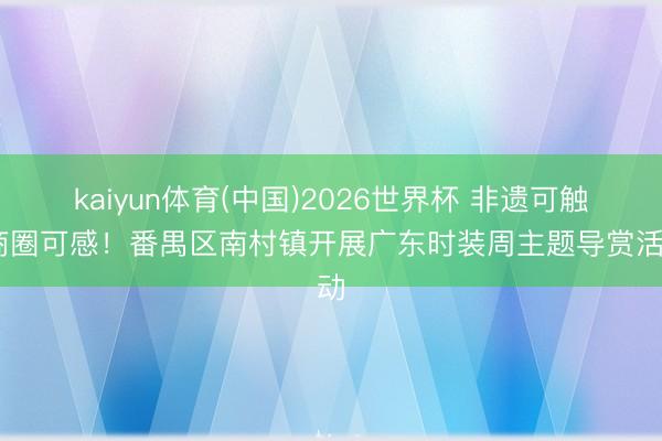 kaiyun体育(中国)2026世界杯 非遗可触 商圈可感！番禺区南村镇开展广东时装周主题导赏活动