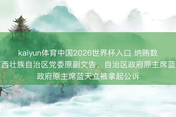kaiyun体育中国2026世界杯入口 纳贿数额超过宽绰，广西壮族自治区党委原副文告、自治区政府原主席蓝天立被拿起公诉