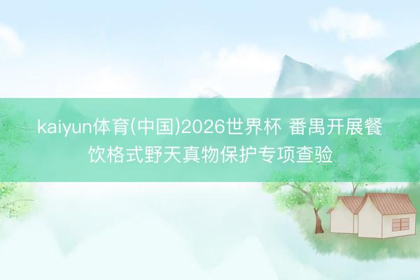 kaiyun体育(中国)2026世界杯 番禺开展餐饮格式野天真物保护专项查验