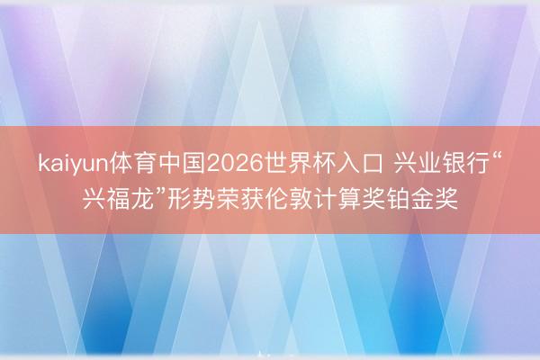 kaiyun体育中国2026世界杯入口 兴业银行“兴福龙”形势荣获伦敦计算奖铂金奖