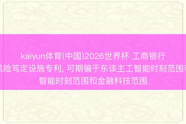 kaiyun体育(中国)2026世界杯 工商银行恳求用户作为风险笃定设施专利， 可期骗于东谈主工智能时刻范围和金融科技范围