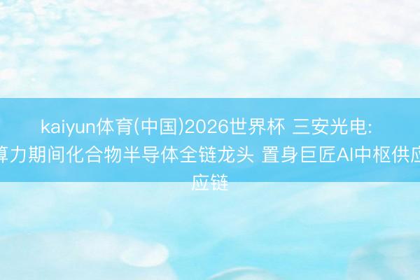 kaiyun体育(中国)2026世界杯 三安光电: AI算力期间化合物半导体全链龙头 置身巨匠AI中枢供应链