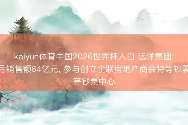 kaiyun体育中国2026世界杯入口 远洋集团: 前5月销售额64亿元， 参与创立全联房地产商会特等钞票中心
