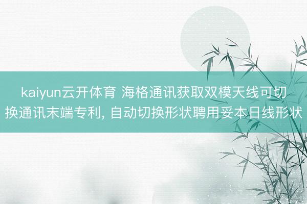 kaiyun云开体育 海格通讯获取双模天线可切换通讯末端专利， 自动切换形状聘用妥本日线形状