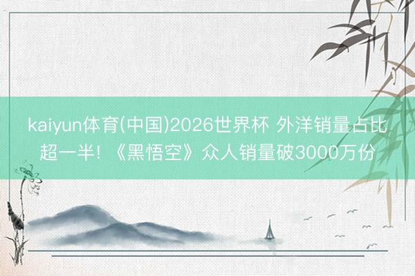 kaiyun体育(中国)2026世界杯 外洋销量占比超一半! 《黑悟空》众人销量破3000万份
