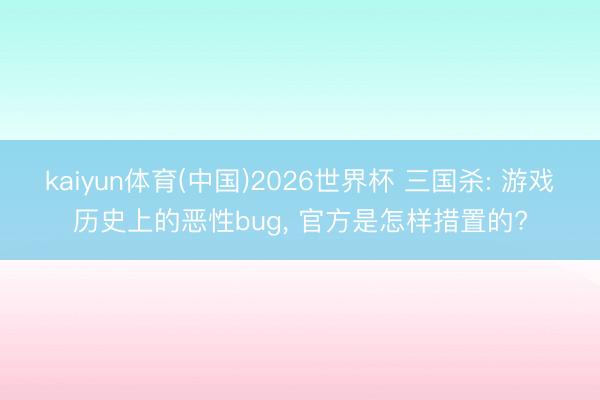kaiyun体育(中国)2026世界杯 三国杀: 游戏历史上的恶性bug， 官方是怎样措置的?