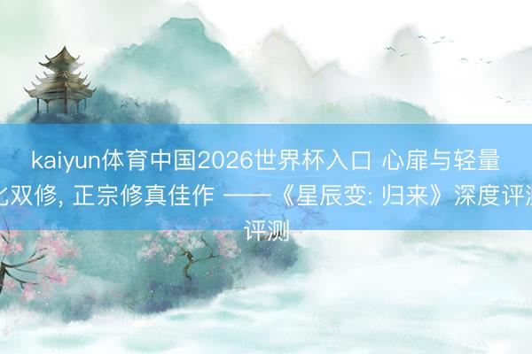 kaiyun体育中国2026世界杯入口 心扉与轻量化双修， 正宗修真佳作 ——《星辰变: 归来》深度评测