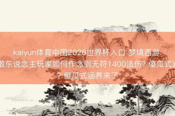 kaiyun体育中国2026世界杯入口 梦境西游: 109级散东说念主玩家如何作念到无符1400法伤? 傻瓜式涵养来了