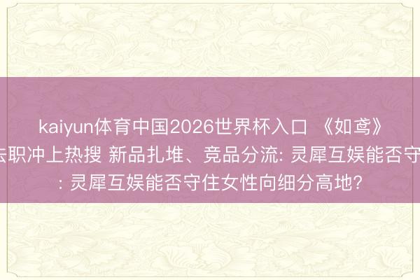 kaiyun体育中国2026世界杯入口 《如鸢》灵魂制作主说念主去职冲上热搜 新品扎堆、竞品分流: 灵犀互娱能否守住女性向细分高地?