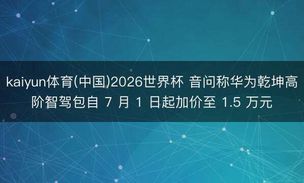 kaiyun体育(中国)2026世界杯 音问称华为乾坤高阶智驾包自 7 月 1 日起加价至 1.5 万元