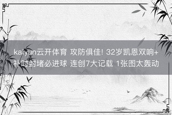 kaiyun云开体育 攻防俱佳! 32岁凯恩双响+补时封堵必进球 连创7大记载 1张图太轰动