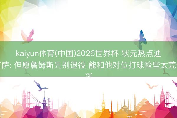 kaiyun体育(中国)2026世界杯 状元热点迪班萨: 但愿詹姆斯先别退役 能和他对位打球险些太荒诞