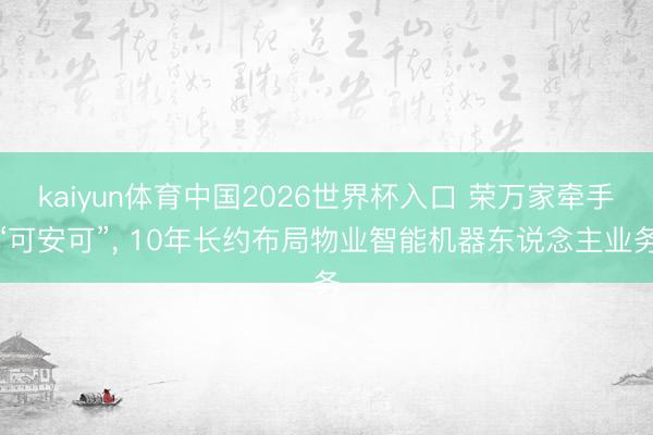 kaiyun体育中国2026世界杯入口 荣万家牵手“可安可”， 10年长约布局物业智能机器东说念主业务