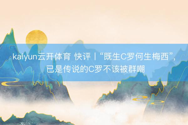 kaiyun云开体育 快评丨“既生C罗何生梅西”, 已是传说的C罗不该被群嘲