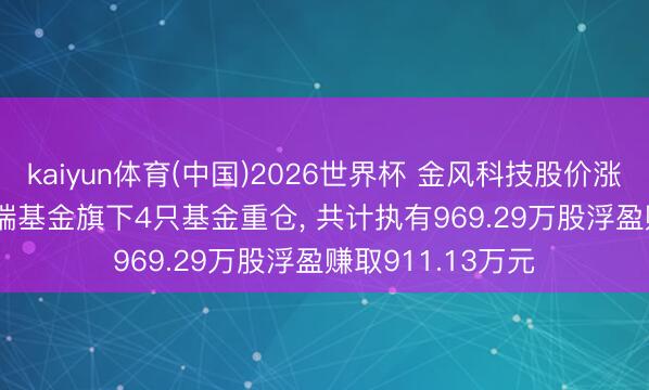 kaiyun体育(中国)2026世界杯 金风科技股价涨4.28%， 华泰柏瑞基金旗下4只基金重仓， 共计执有969.29万股浮盈赚取911.13万元