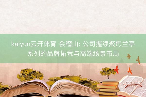 kaiyun云开体育 会稽山: 公司握续聚焦兰亭系列的品牌拓荒与高端场景布局